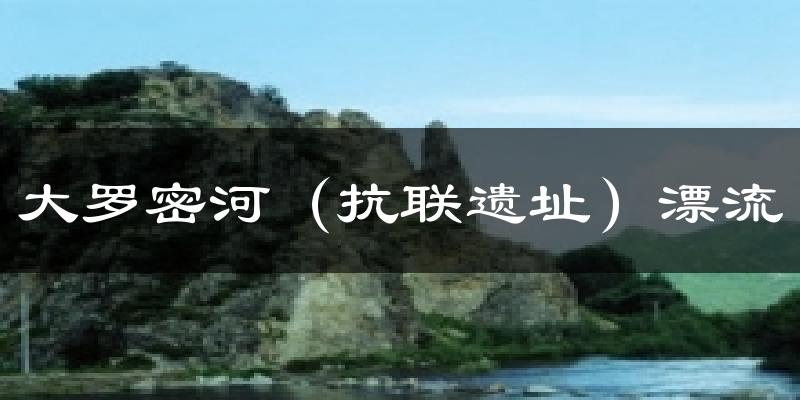 大羅密河（抗聯(lián)遺址）漂流天氣預(yù)報(bào)十五天